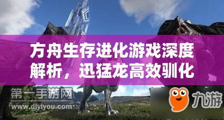 方舟生存进化游戏深度解析，迅猛龙高效驯化全攻略指南