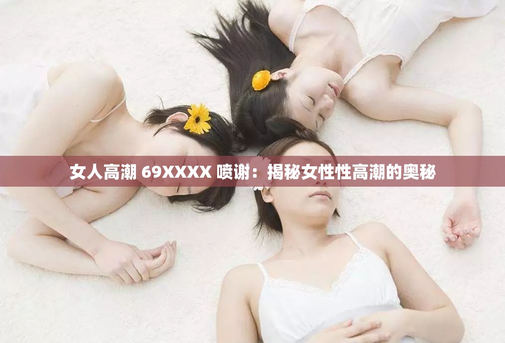 女人高潮 69XXXX 喷谢：揭秘女性性高潮的奥秘