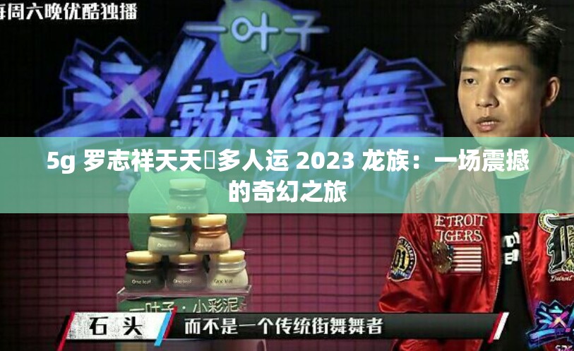 5g 罗志祥天天奭多人运 2023 龙族：一场震撼的奇幻之旅