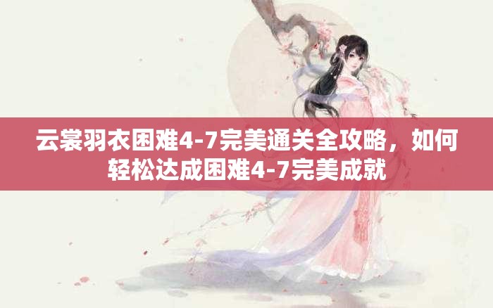 云裳羽衣困难4-7完美通关全攻略，如何轻松达成困难4-7完美成就