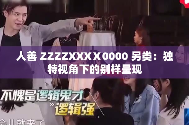 人善 ZZZZXXXⅩ0000 另类：独特视角下的别样呈现