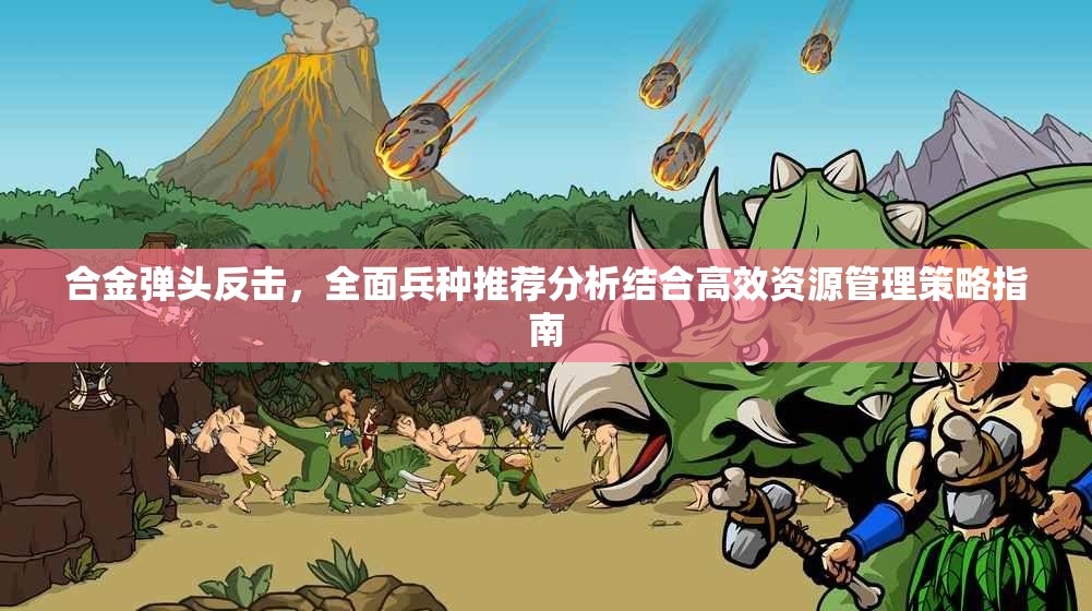 合金弹头反击，全面兵种推荐分析结合高效资源管理策略指南