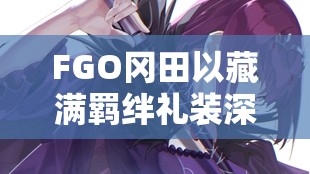 FGO冈田以藏满羁绊礼装深度剖析，那一天心灵清空，剑术之巅的孤独与荣耀