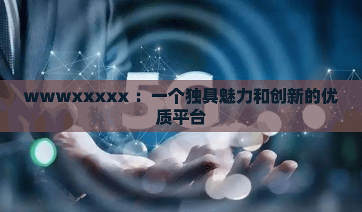 wwwxxxxx ：一个独具魅力和创新的优质平台