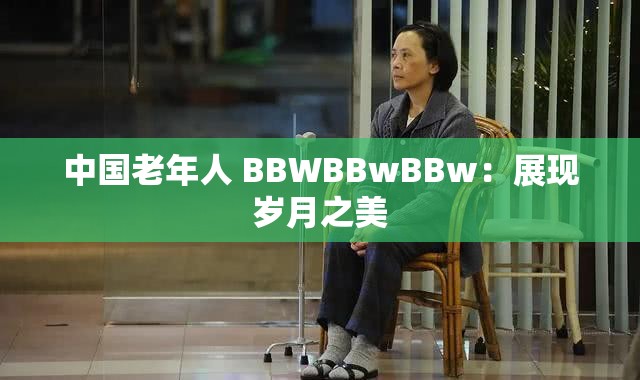 中国老年人 BBWBBwBBw：展现岁月之美