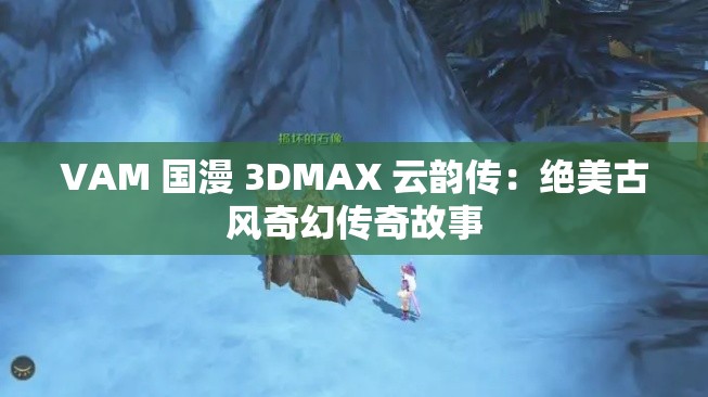 VAM 国漫 3DMAX 云韵传：绝美古风奇幻传奇故事