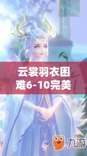 云裳羽衣困难6-10完美通关全攻略，深度解析通关技巧与服饰搭配