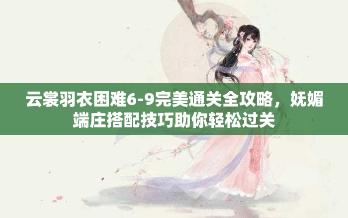 云裳羽衣困难6-9完美通关全攻略，妩媚端庄搭配技巧助你轻松过关