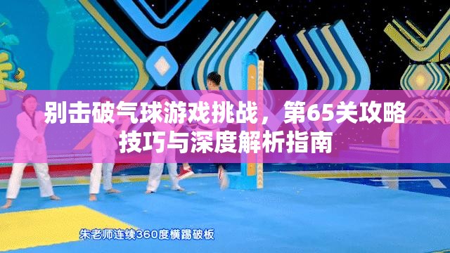 别击破气球游戏挑战，第65关攻略技巧与深度解析指南