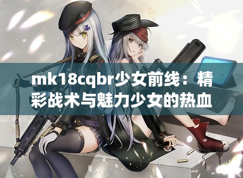 mk18cqbr少女前线：精彩战术与魅力少女的热血征程