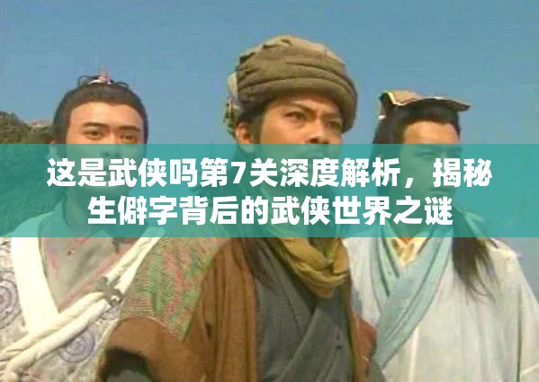 这是武侠吗第7关深度解析，揭秘生僻字背后的武侠世界之谜