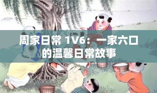 周家日常 1V6：一家六口的温馨日常故事