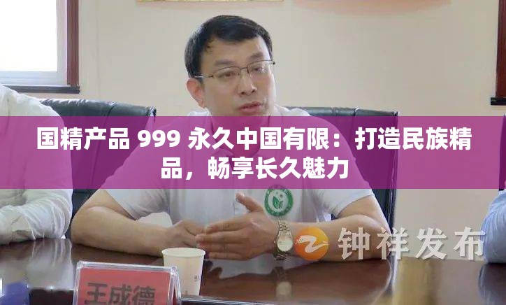 国精产品 999 永久中国有限：打造民族精品，畅享长久魅力