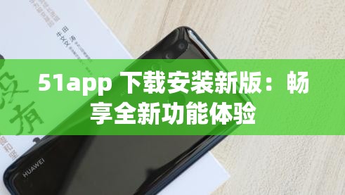 51app 下载安装新版：畅享全新功能体验