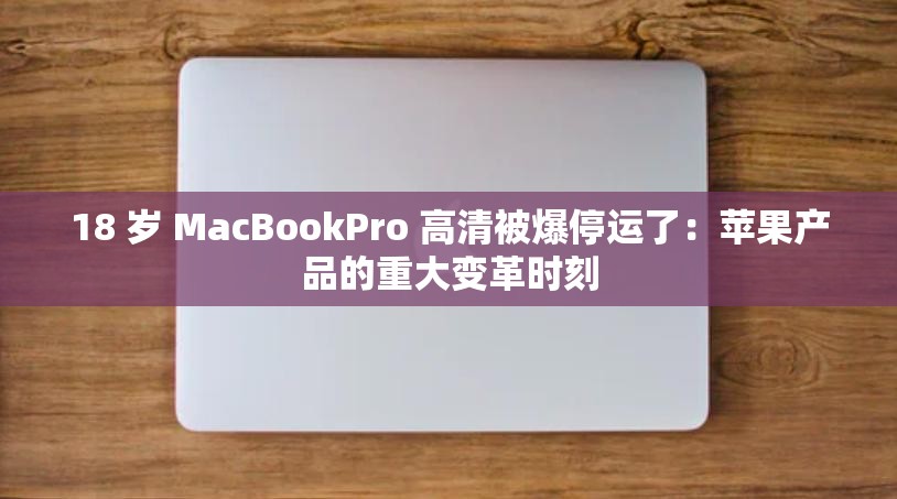 18 岁 MacBookPro 高清被爆停运了：苹果产品的重大变革时刻