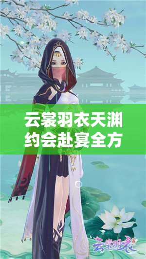 云裳羽衣天渊约会赴宴全方位指南，助你打造无与伦比的完美浪漫之夜