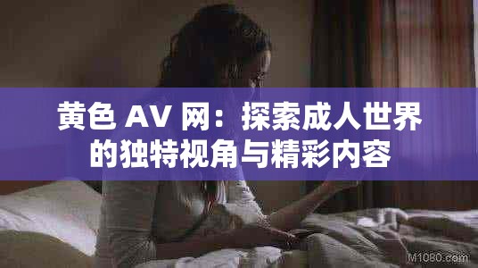 黄色 AV 网：探索成人世界的独特视角与精彩内容