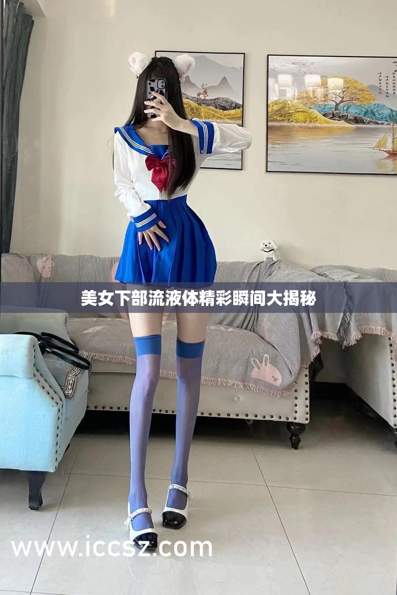 美女下部流液体精彩瞬间大揭秘