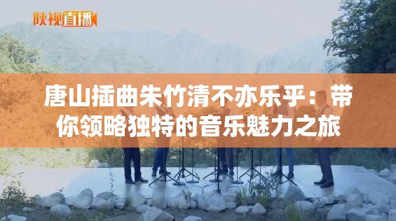 唐山插曲朱竹清不亦乐乎：带你领略独特的音乐魅力之旅