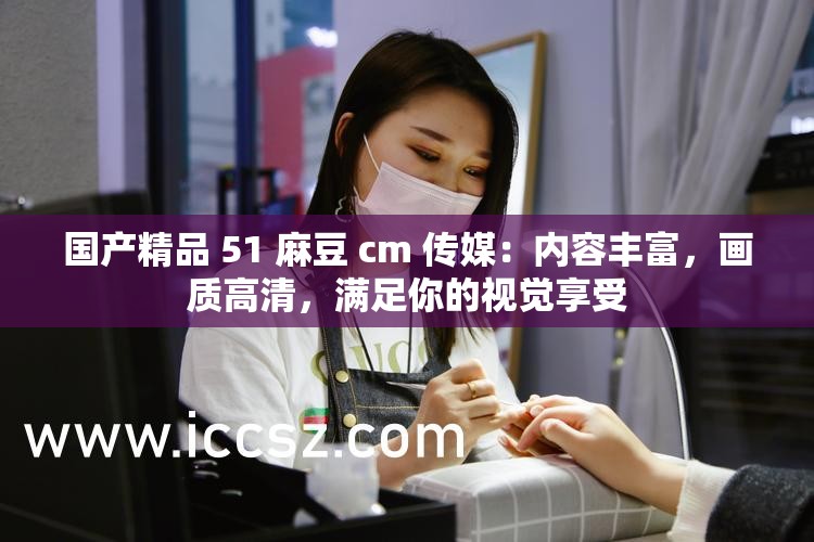 国产精品 51 麻豆 cm 传媒：内容丰富，画质高清，满足你的视觉享受