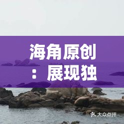 海角原创：展现独特创意与精彩内容的源泉