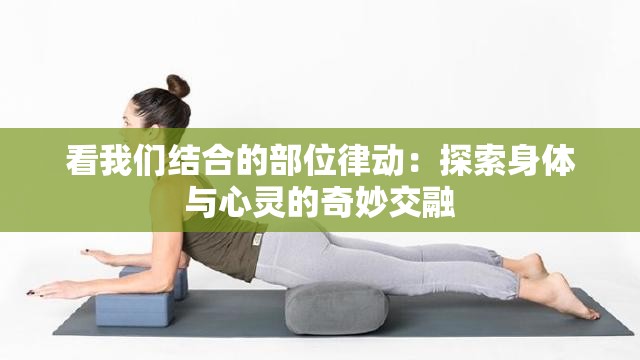 看我们结合的部位律动：探索身体与心灵的奇妙交融