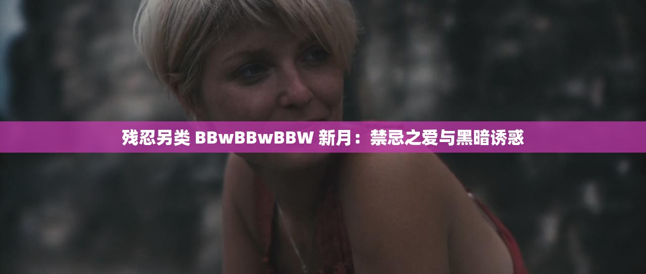 残忍另类 BBwBBwBBW 新月：禁忌之爱与黑暗诱惑