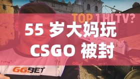 55 岁大妈玩 CSGO 被封打不开：游戏封禁背后的无奈与疑惑