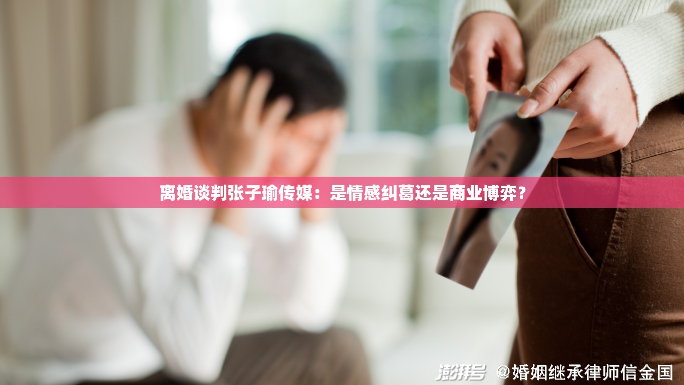 离婚谈判张子瑜传媒：是情感纠葛还是商业博弈？