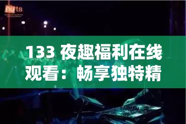 133 夜趣福利在线观看：畅享独特精彩夜生活