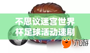 不思议迷宫世界杯足球活动速刷技巧大揭秘，全面攻略助你轻松集齐全奖励