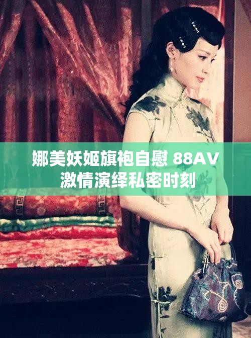 娜美妖姬旗袍自慰 88AV 激情演绎私密时刻