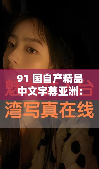 91 国自产精品中文字幕亚洲：探索亚洲女性的魅力与风情