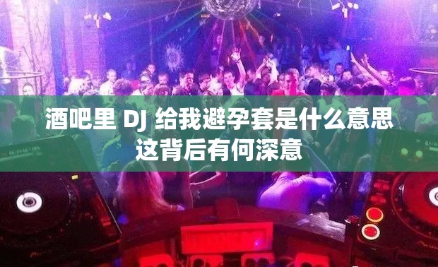 酒吧里 DJ 给我避孕套是什么意思这背后有何深意