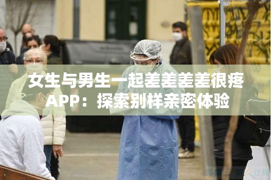 女生与男生一起差差差差很疼 APP：探索别样亲密体验