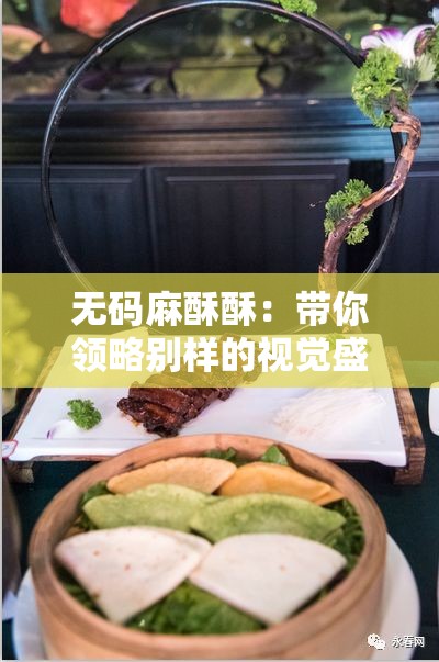 无码麻酥酥：带你领略别样的视觉盛宴