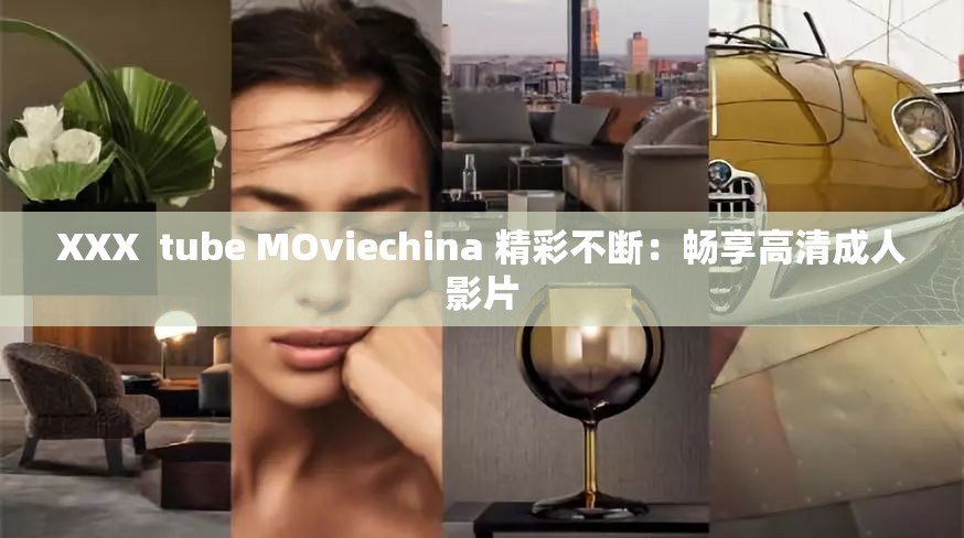 XXX  tube MOviechina 精彩不断：畅享高清成人影片