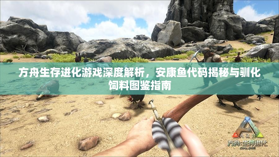 方舟生存进化游戏深度解析，安康鱼代码揭秘与驯化饲料图鉴指南