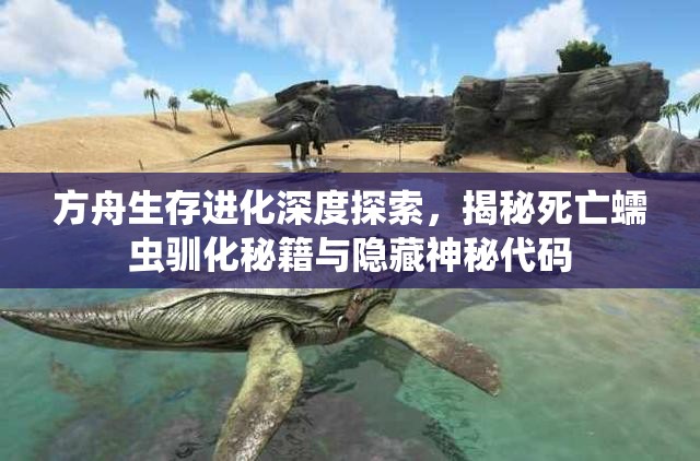 方舟生存进化深度探索，揭秘死亡蠕虫驯化秘籍与隐藏神秘代码