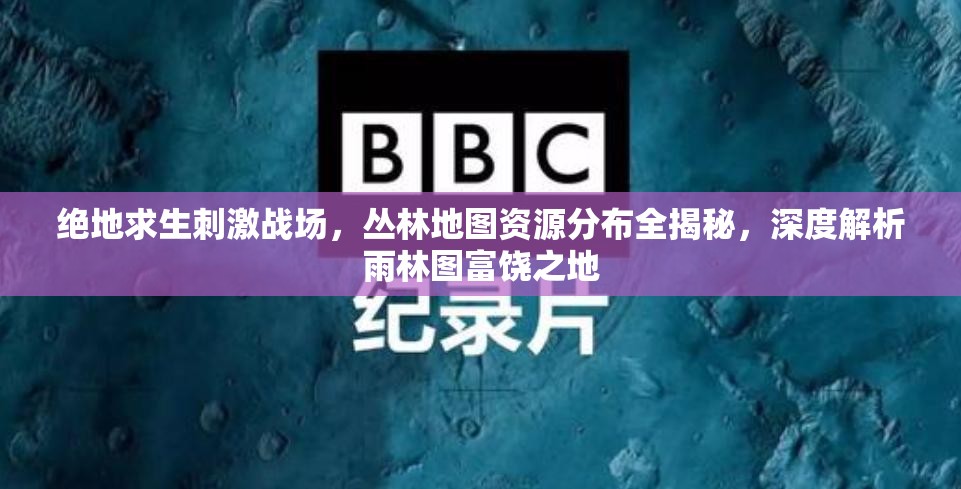 绝地求生刺激战场，丛林地图资源分布全揭秘，深度解析雨林图富饶之地