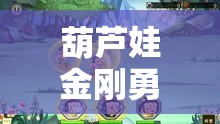 葫芦娃金刚勇闯15-10关卡，面临挑战与智慧的极限双重考验