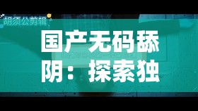 国产无码舔阴：探索独特视觉体验与情感交融