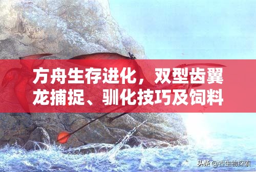 方舟生存进化，双型齿翼龙捕捉、驯化技巧及饲料代码图鉴全解析攻略