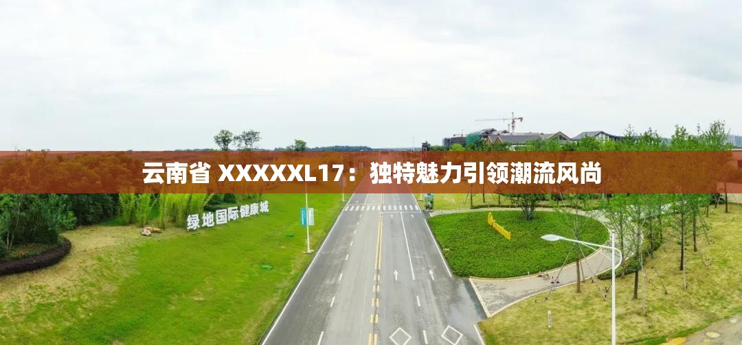 云南省 XXXXXL17：独特魅力引领潮流风尚