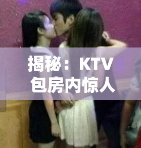 揭秘：KTV 包房内惊人一幕，女子为何突然脱裤？