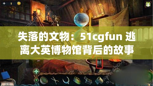 失落的文物：51cgfun 逃离大英博物馆背后的故事