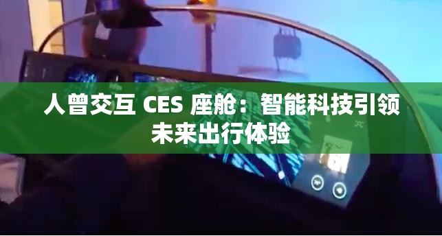 人曾交互 CES 座舱：智能科技引领未来出行体验