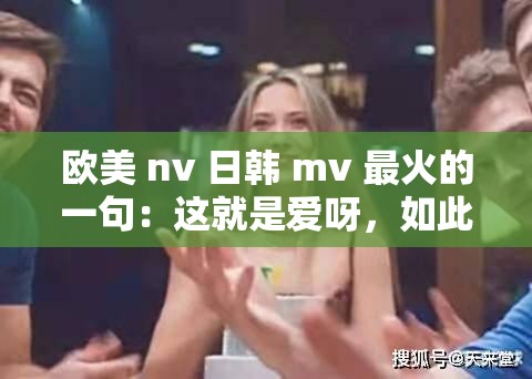 欧美 nv 日韩 mv 最火的一句：这就是爱呀，如此纯粹又美好