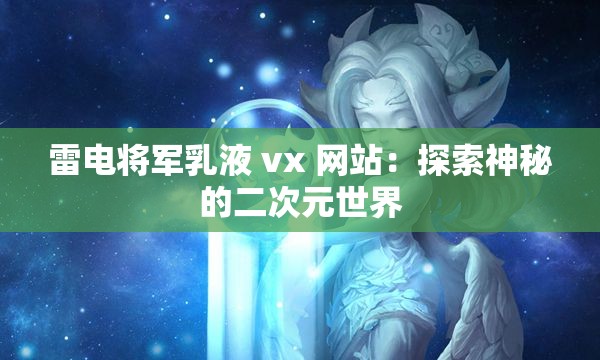 雷电将军乳液 vx 网站：探索神秘的二次元世界