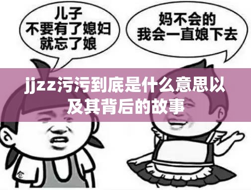 jjzz污污到底是什么意思以及其背后的故事